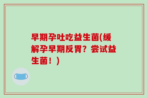 早期孕吐吃益生菌(缓解孕早期反胃?尝试益生菌!) 早期孕吐吃益生菌(缓解孕早期反胃?尝试益生菌!)