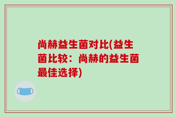 尚赫益生菌对比(益生菌比较：尚赫的益生菌最佳选择)
