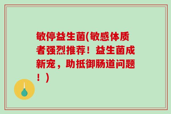 敏停益生菌(敏感体质者强烈推荐！益生菌成新宠，助抵御肠道问题！)
