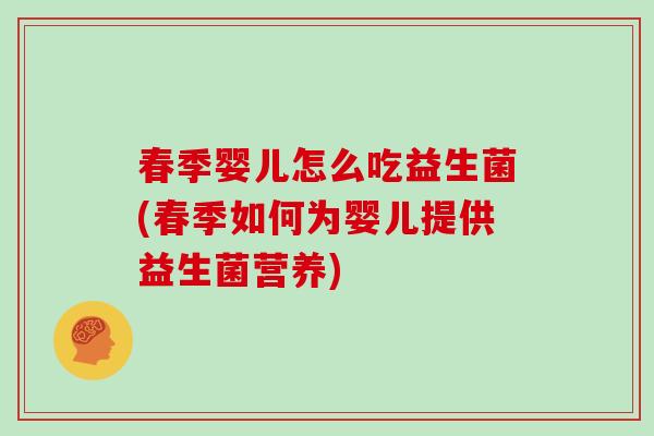 春季婴儿怎么吃益生菌(春季如何为婴儿提供益生菌营养) 春季婴儿怎么吃益生菌(春季如何为婴儿提供益生菌营养)