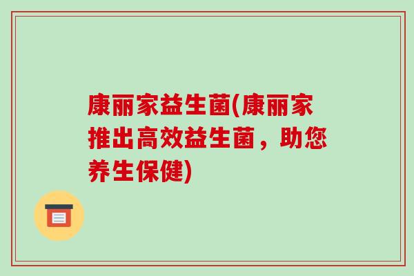 康丽家益生菌(康丽家推出高效益生菌,助您养生保健) 康丽家益生菌(康丽家推出高效益生菌,助您养生保健)