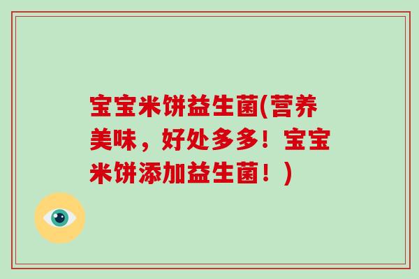 宝宝米饼益生菌(营养美味,好处多多!宝宝米饼添加益生菌!) 宝宝米饼益生菌(营养美味,好处多多!宝宝米饼添加益生菌!)