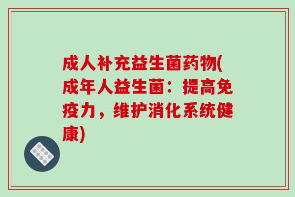 成人补充益生菌药物(成年人益生菌：提高免疫力，维护消化系统健康)