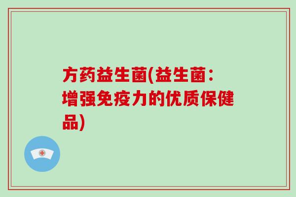 方药益生菌(益生菌：增强免疫力的优质保健品)