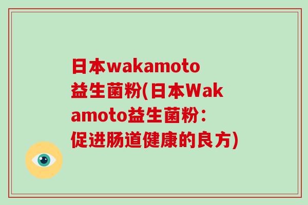 日本wakamoto益生菌粉(日本Wakamoto益生菌粉:促进肠道健康的良方) 日本wakamoto益生菌粉(日本Wakamoto益生菌粉:促进肠道健康的良方)