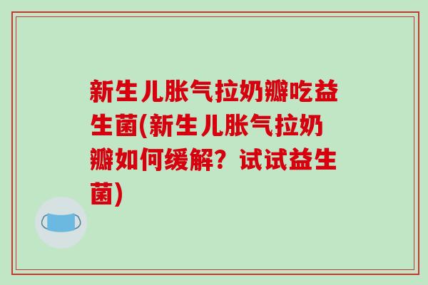 新生儿胀气拉奶瓣吃益生菌(新生儿胀气拉奶瓣如何缓解？试试益生菌)