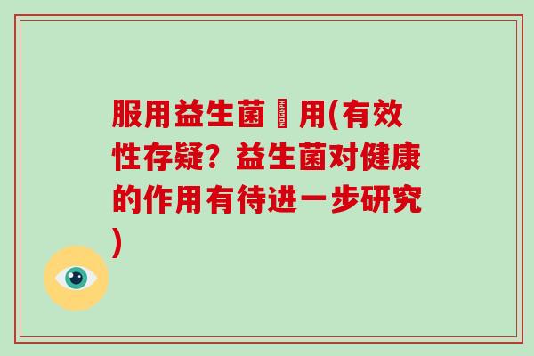 服用益生菌無用(有效性存疑？益生菌对健康的作用有待进一步研究)