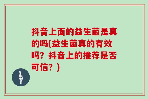 抖音上面的益生菌是真的吗(益生菌真的有效吗？抖音上的推荐是否可信？)