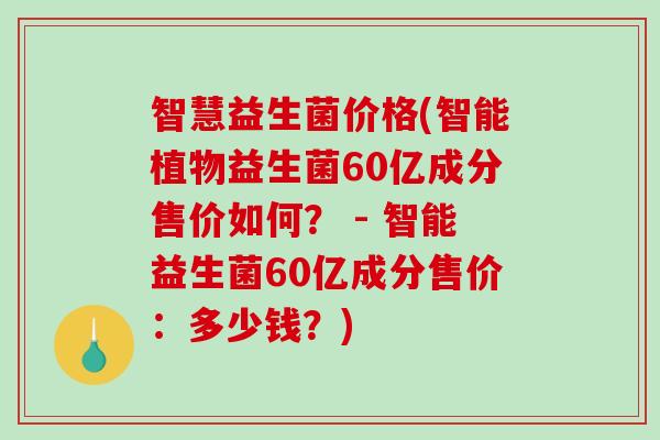 智慧益生菌价格(智能植物益生菌60亿成分售价如何？ - 智能益生菌60亿成分售价：多少钱？)