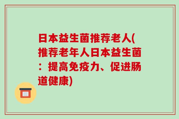 日本益生菌推荐老人(推荐老年人日本益生菌:提高力、促进肠道健康) 日本益生菌推荐老人(推荐老年人日本益生菌:提高力、促进肠道健康)