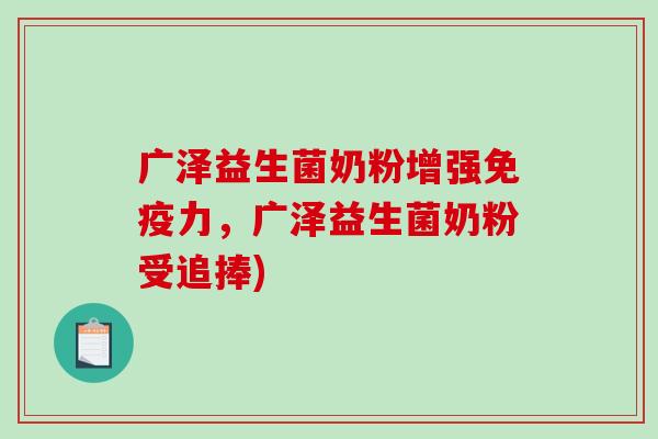 广泽益生菌奶粉增强免疫力，广泽益生菌奶粉受追捧)