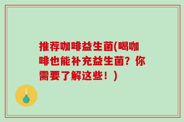 推荐咖啡益生菌(喝咖啡也能补充益生菌？你需要了解这些！)