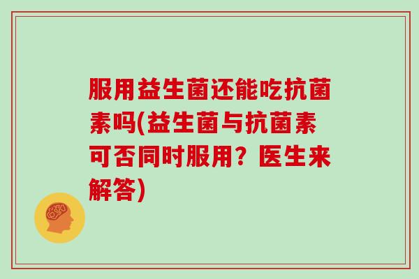 服用益生菌还能吃抗菌素吗(益生菌与抗菌素可否同时服用？医生来解答)