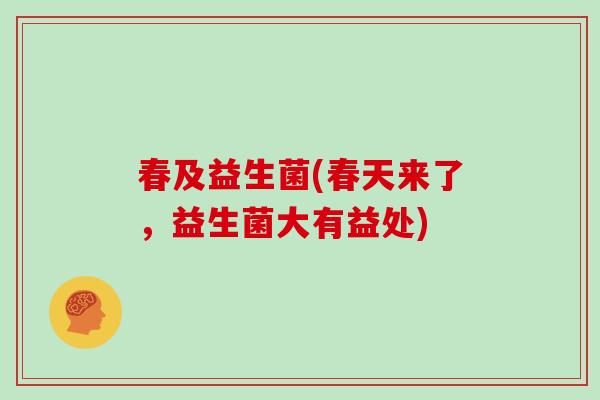春及益生菌(春天来了,益生菌大有益处) 春及益生菌(春天来了,益生菌大有益处)