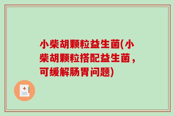 小柴胡颗粒益生菌(小柴胡颗粒搭配益生菌,可缓解肠胃问题) 小柴胡颗粒益生菌(小柴胡颗粒搭配益生菌,可缓解肠胃问题)