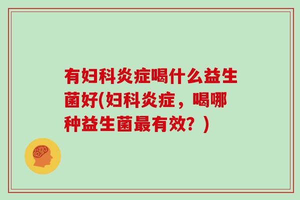 有妇科炎症喝什么益生菌好(妇科炎症，喝哪种益生菌最有效？)