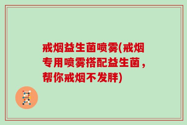 戒烟益生菌喷雾(戒烟专用喷雾搭配益生菌，帮你戒烟不发胖)