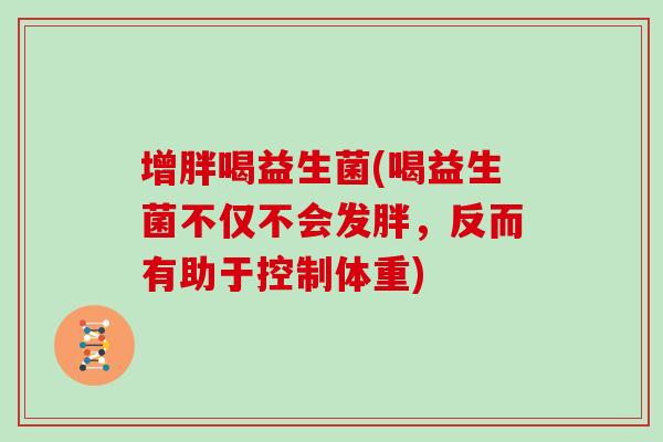 增胖喝益生菌(喝益生菌不仅不会发胖，反而有助于控制体重)