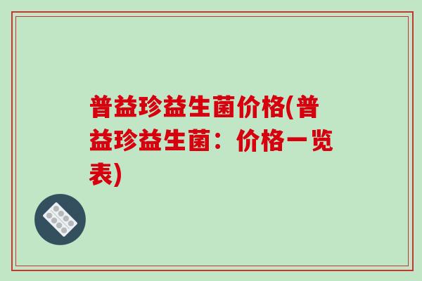 普益珍益生菌价格(普益珍益生菌：价格一览表)