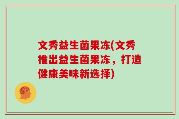 文秀益生菌果冻(文秀推出益生菌果冻,打造健康美味新选择) 文秀益生菌果冻(文秀推出益生菌果冻,打造健康美味新选择)
