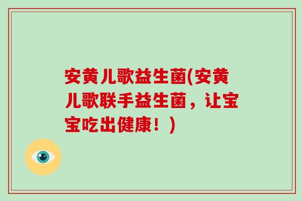 安黄儿歌益生菌(安黄儿歌联手益生菌，让宝宝吃出健康！)