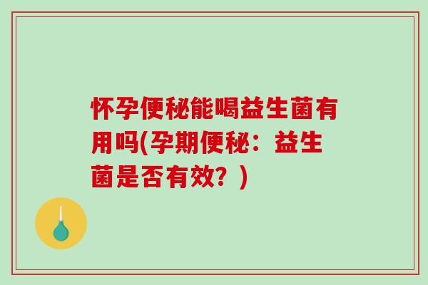 怀孕能喝益生菌有用吗(孕期:益生菌是否有效?) 怀孕能喝益生菌有用吗(孕期:益生菌是否有效?)