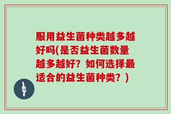 服用益生菌种类越多越好吗(是否益生菌数量越多越好？如何选择最适合的益生菌种类？)