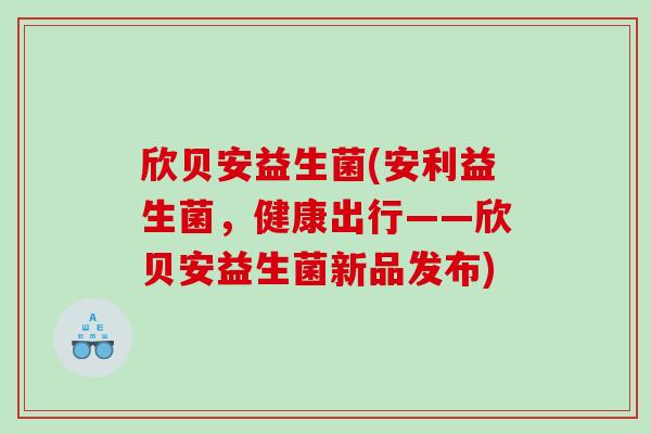 欣贝安益生菌(安利益生菌，健康出行——欣贝安益生菌新品发布)