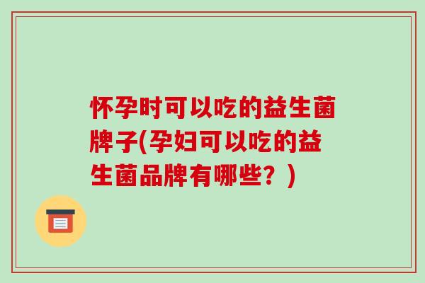 怀孕时可以吃的益生菌牌子(孕妇可以吃的益生菌品牌有哪些？)