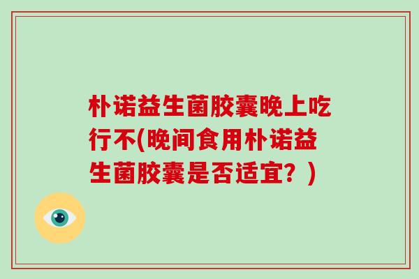 朴诺益生菌胶囊晚上吃行不(晚间食用朴诺益生菌胶囊是否适宜？)