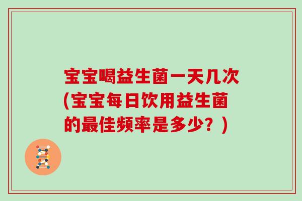 宝宝喝益生菌一天几次(宝宝每日饮用益生菌的佳频率是多少?) 宝宝喝益生菌一天几次(宝宝每日饮用益生菌的佳频率是多少?)