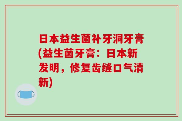 日本益生菌补牙洞牙膏(益生菌牙膏：日本新发明，修复齿缝口气清新)