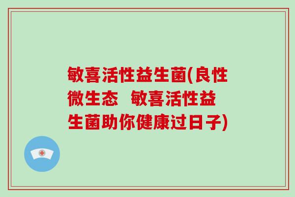 敏喜活性益生菌(良性微生态 敏喜活性益生菌助你健康过日子) 敏喜活性益生菌(良性微生态 敏喜活性益生菌助你健康过日子)