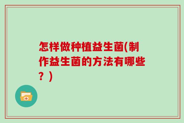 怎样做种植益生菌(制作益生菌的方法有哪些?) 怎样做种植益生菌(制作益生菌的方法有哪些?)