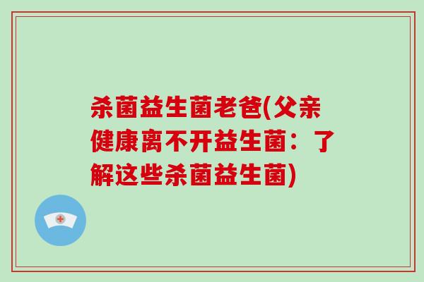 杀菌益生菌老爸(父亲健康离不开益生菌:了解这些杀菌益生菌) 杀菌益生菌老爸(父亲健康离不开益生菌:了解这些杀菌益生菌)