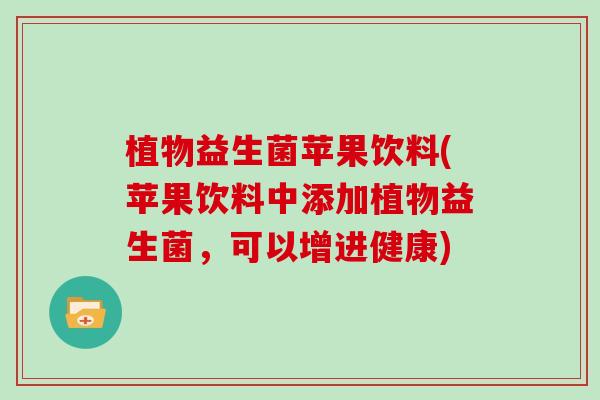 植物益生菌苹果饮料(苹果饮料中添加植物益生菌,可以增进健康) 植物益生菌苹果饮料(苹果饮料中添加植物益生菌,可以增进健康)