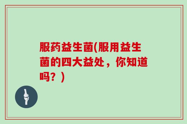 服药益生菌(服用益生菌的四大益处，你知道吗？)