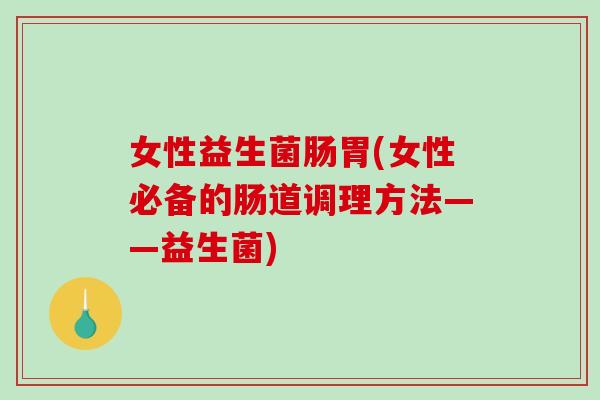 女性益生菌肠胃(女性必备的肠道调理方法——益生菌)