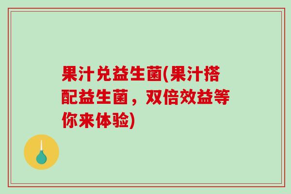 果汁兑益生菌(果汁搭配益生菌，双倍效益等你来体验)