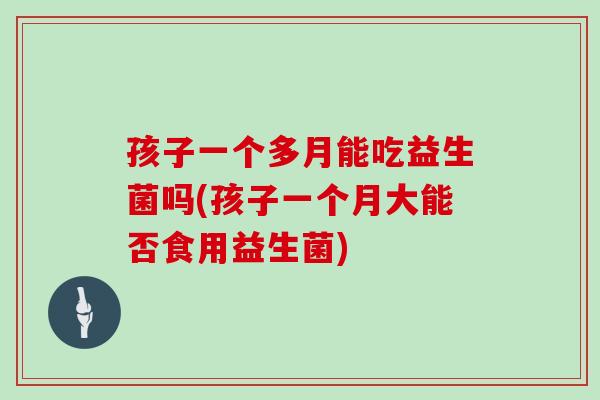 孩子一个多月能吃益生菌吗(孩子一个月大能否食用益生菌)
