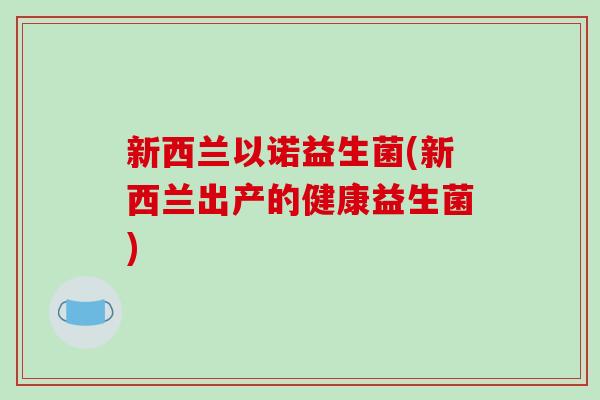 新西兰以诺益生菌(新西兰出产的健康益生菌) 新西兰以诺益生菌(新西兰出产的健康益生菌)