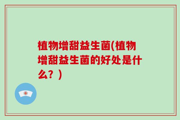 植物增甜益生菌(植物增甜益生菌的好处是什么？)