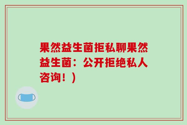 果然益生菌拒私聊果然益生菌:公开拒绝私人咨询!) 果然益生菌拒私聊果然益生菌:公开拒绝私人咨询!)