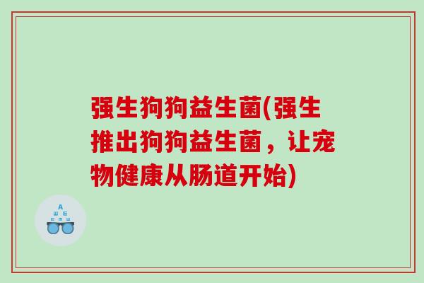 强生狗狗益生菌(强生推出狗狗益生菌，让宠物健康从肠道开始)