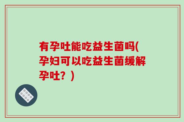 有孕吐能吃益生菌吗(孕妇可以吃益生菌缓解孕吐？)