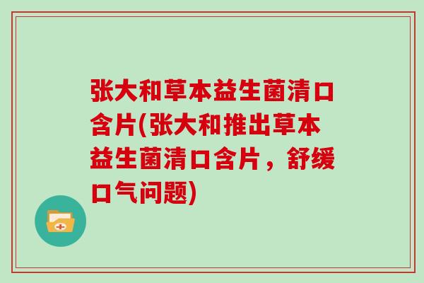 张大和草本益生菌清口含片(张大和推出草本益生菌清口含片,舒缓口气问题) 张大和草本益生菌清口含片(张大和推出草本益生菌清口含片,舒缓口气问题)