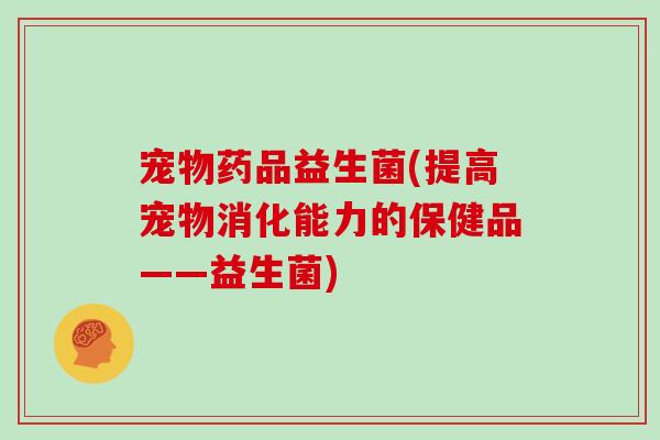 宠物药品益生菌(提高宠物消化能力的保健品——益生菌)