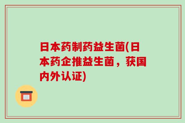 日本药制药益生菌(日本药企推益生菌，获国内外认证)