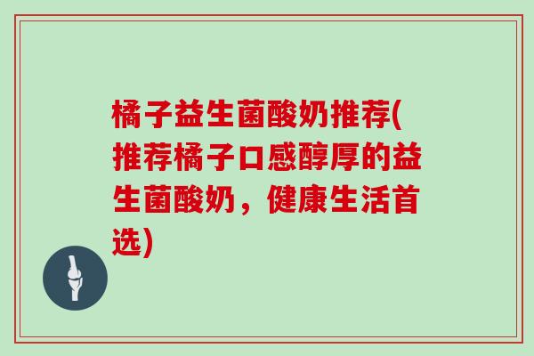橘子益生菌酸奶推荐(推荐橘子口感醇厚的益生菌酸奶，健康生活首选)