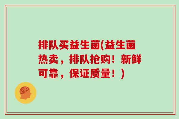 排队买益生菌(益生菌热卖,排队抢购!新鲜可靠,保证质量!) 排队买益生菌(益生菌热卖,排队抢购!新鲜可靠,保证质量!)